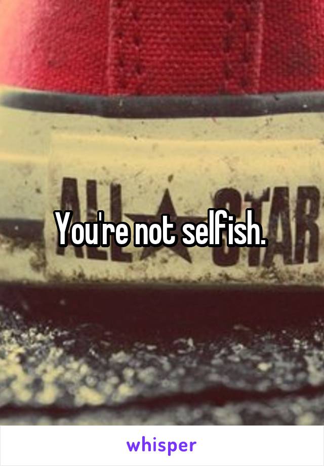 You're not selfish. 