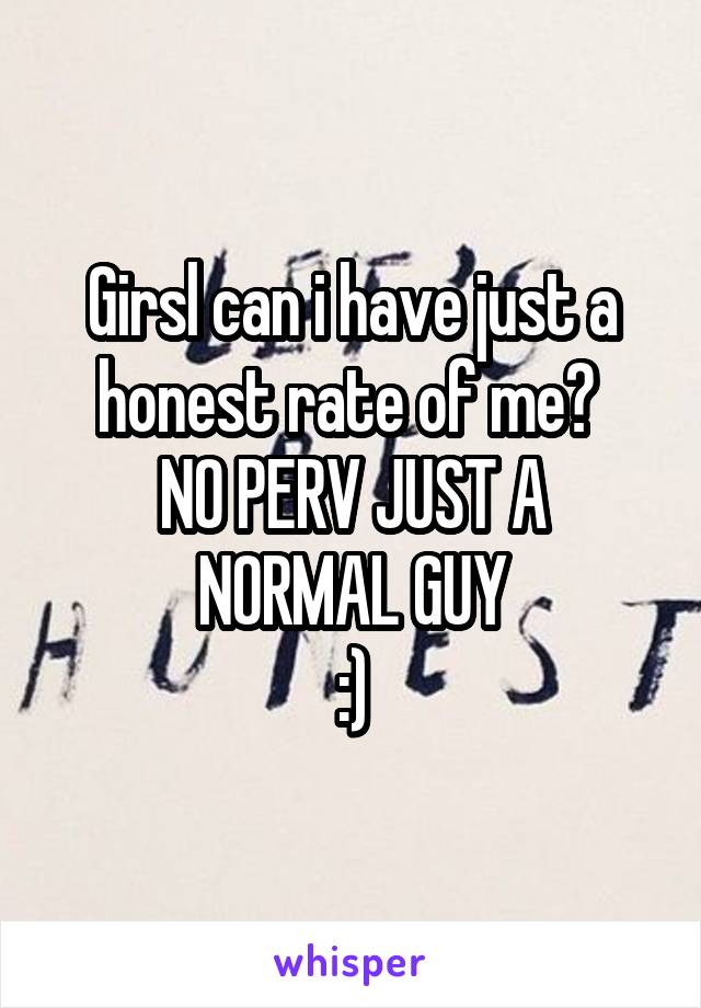 Girsl can i have just a honest rate of me? 
NO PERV JUST A
NORMAL GUY
:)