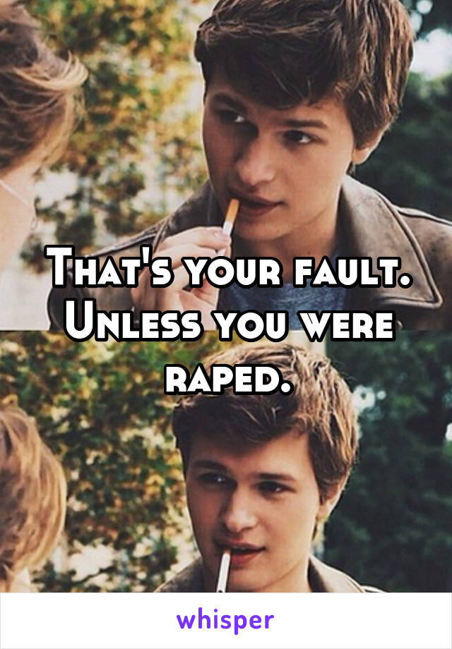 That's your fault. Unless you were raped.