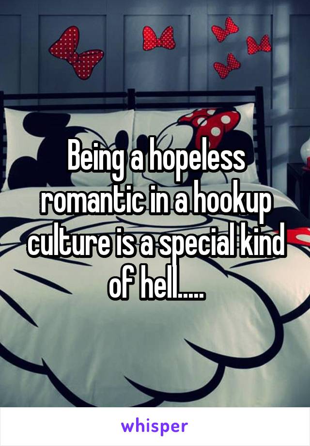 Being a hopeless romantic in a hookup culture is a special kind of hell.....