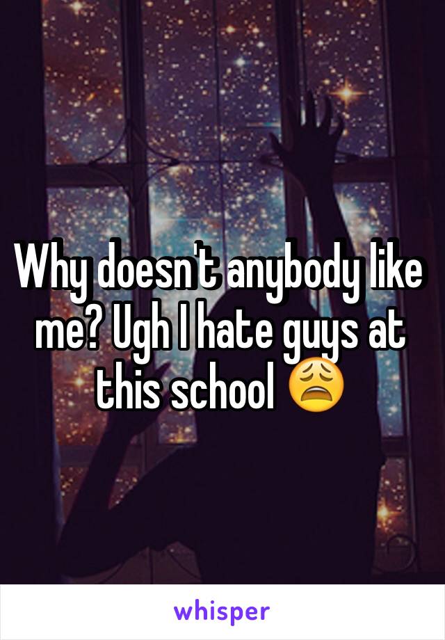 Why doesn't anybody like me? Ugh I hate guys at this school 😩