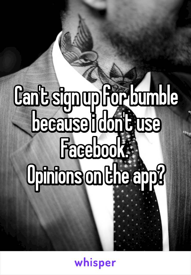 Can't sign up for bumble because i don't use Facebook. 
Opinions on the app?