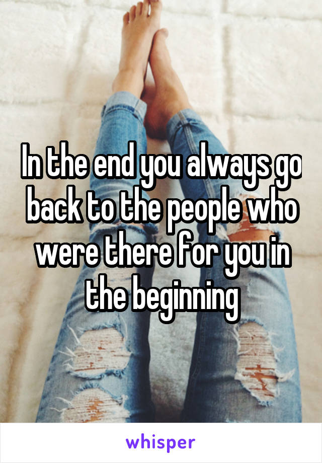 In the end you always go back to the people who were there for you in the beginning