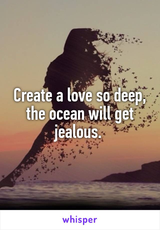 Create a love so deep, the ocean will get jealous. 
