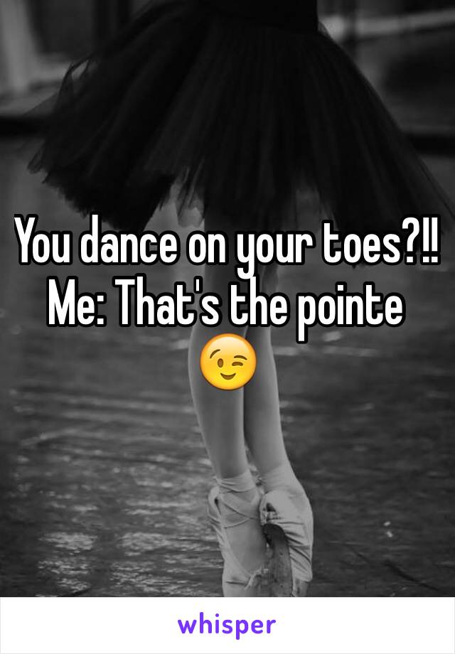 You dance on your toes?!!
Me: That's the pointe 😉
