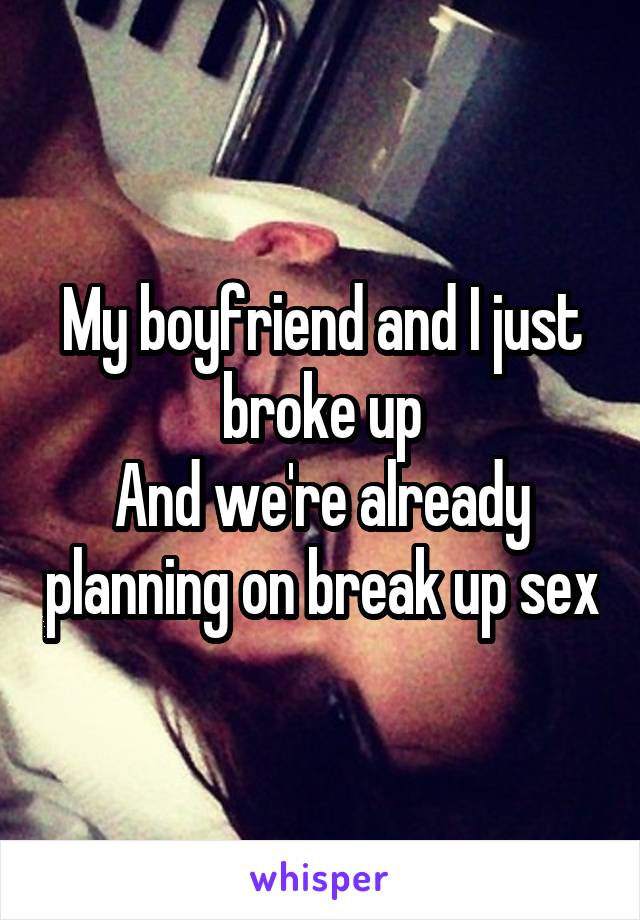 My boyfriend and I just broke up
And we're already planning on break up sex