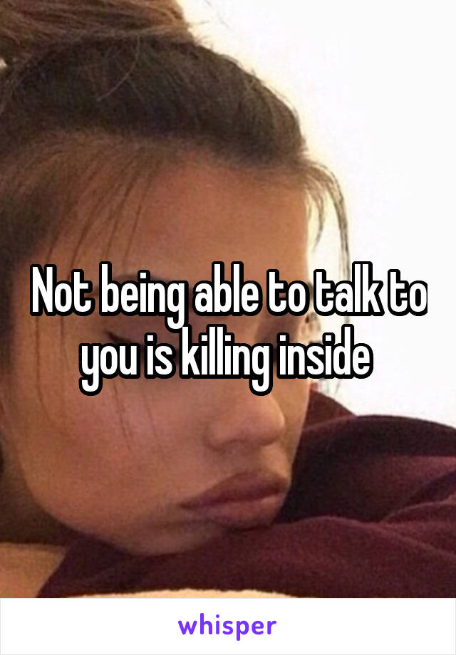 Not being able to talk to you is killing inside 