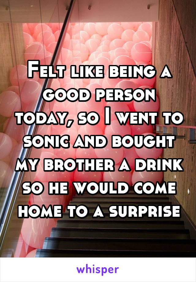 Felt like being a good person today, so I went to sonic and bought my brother a drink so he would come home to a surprise