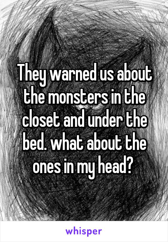 They warned us about the monsters in the closet and under the bed. what about the ones in my head? 