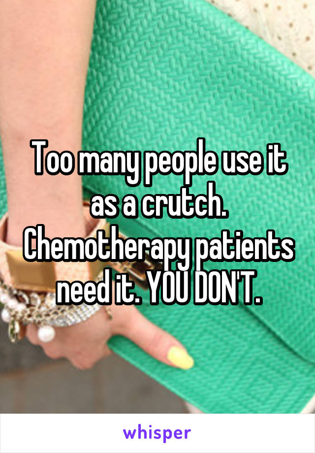 Too many people use it as a crutch. Chemotherapy patients need it. YOU DON'T.