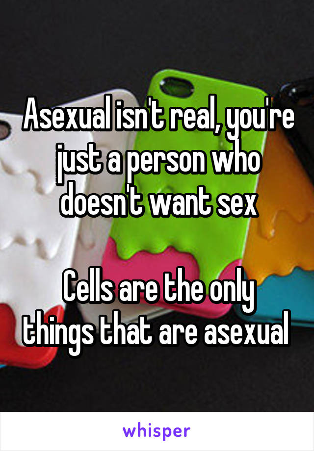 Asexual isn't real, you're just a person who doesn't want sex

Cells are the only things that are asexual 