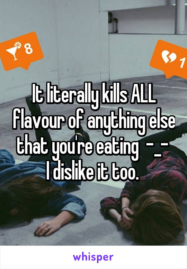 It literally kills ALL flavour of anything else that you're eating  -_- 
I dislike it too. 