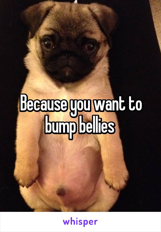 Because you want to bump bellies 