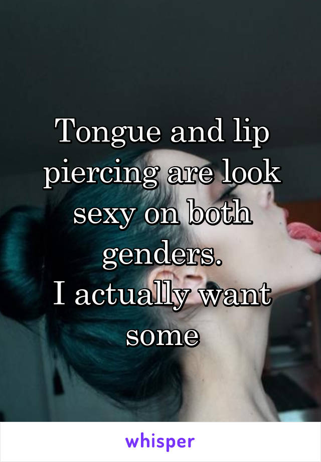 Tongue and lip piercing are look sexy on both genders.
I actually want some