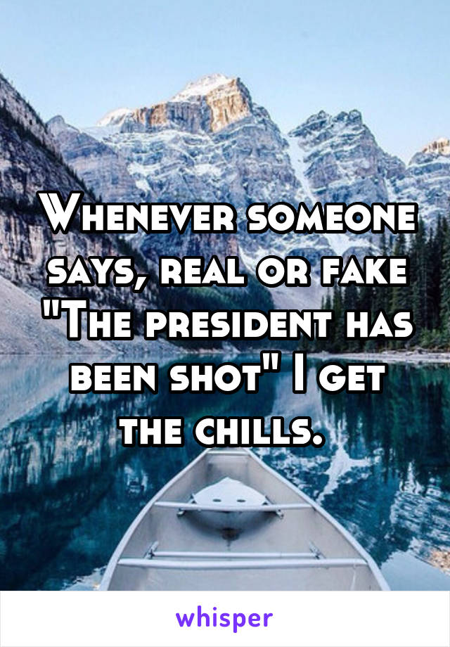 Whenever someone says, real or fake "The president has been shot" I get the chills. 