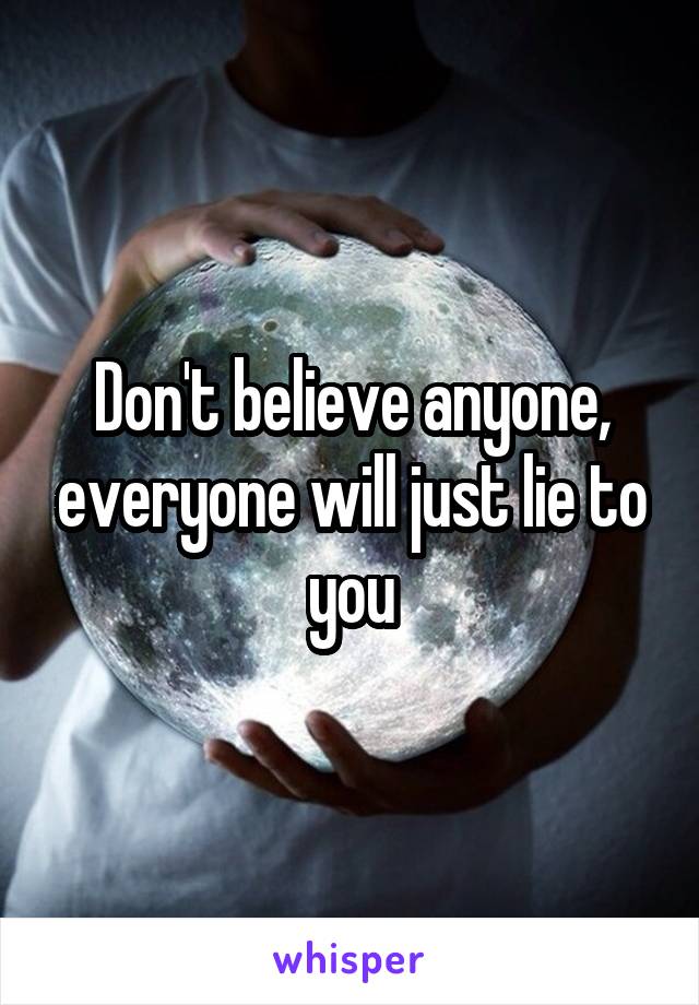 Don't believe anyone, everyone will just lie to you