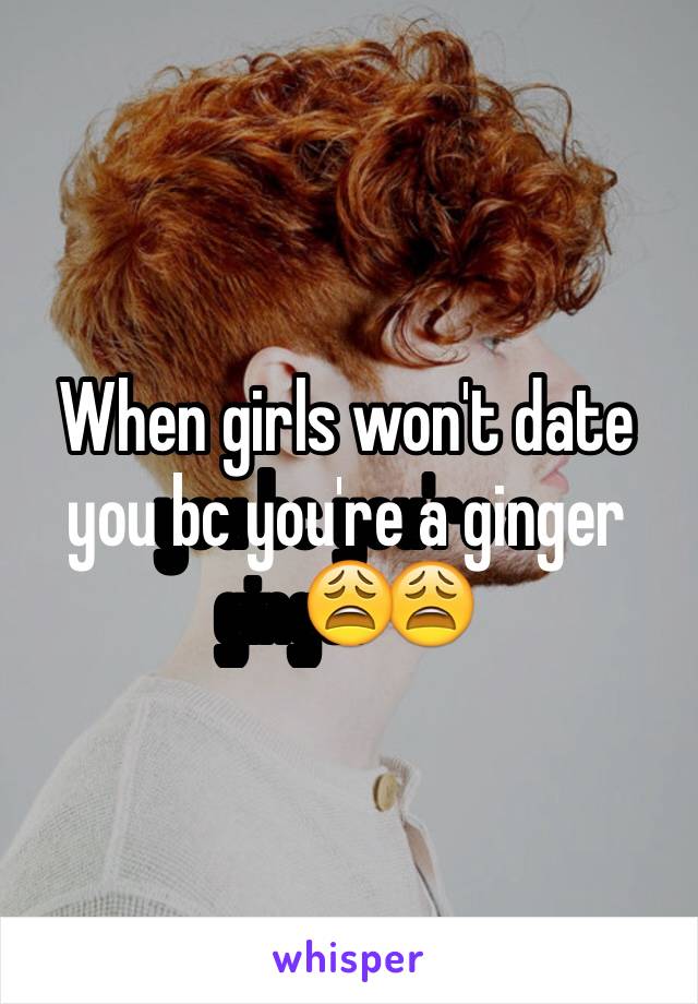 When girls won't date you bc you're a ginger😩