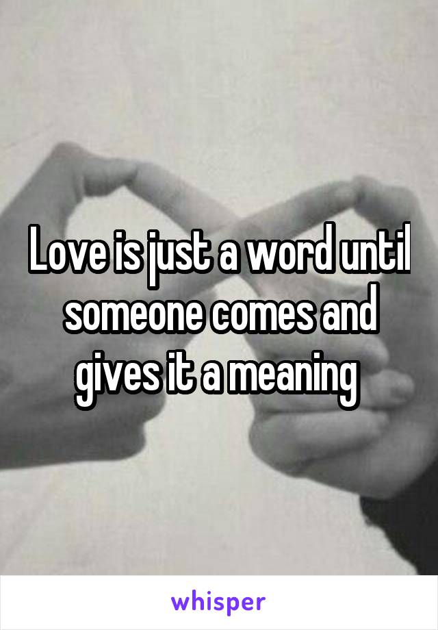 Love is just a word until someone comes and gives it a meaning 