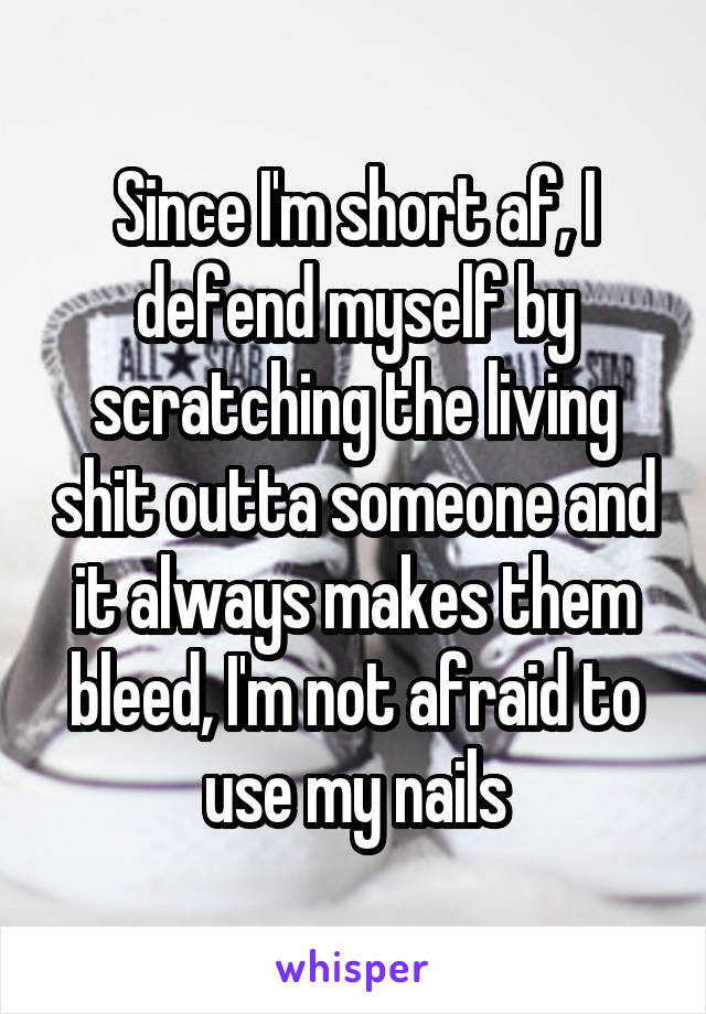 Since I'm short af, I defend myself by scratching the living shit outta someone and it always makes them bleed, I'm not afraid to use my nails