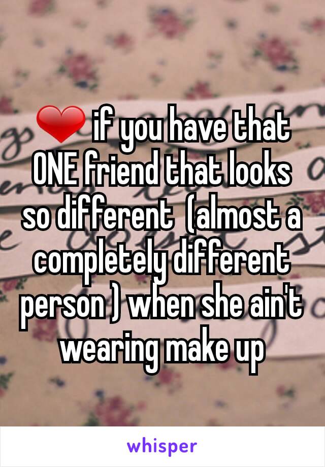 ❤ if you have that ONE friend that looks so different  (almost a completely different person ) when she ain't wearing make up