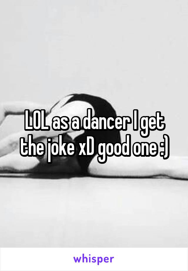 LOL as a dancer I get the joke xD good one :)