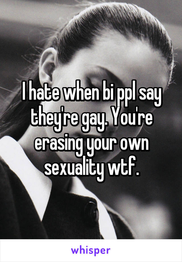 I hate when bi ppl say they're gay. You're erasing your own sexuality wtf.