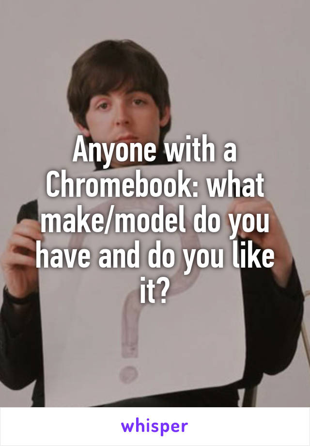 Anyone with a Chromebook: what make/model do you have and do you like it?