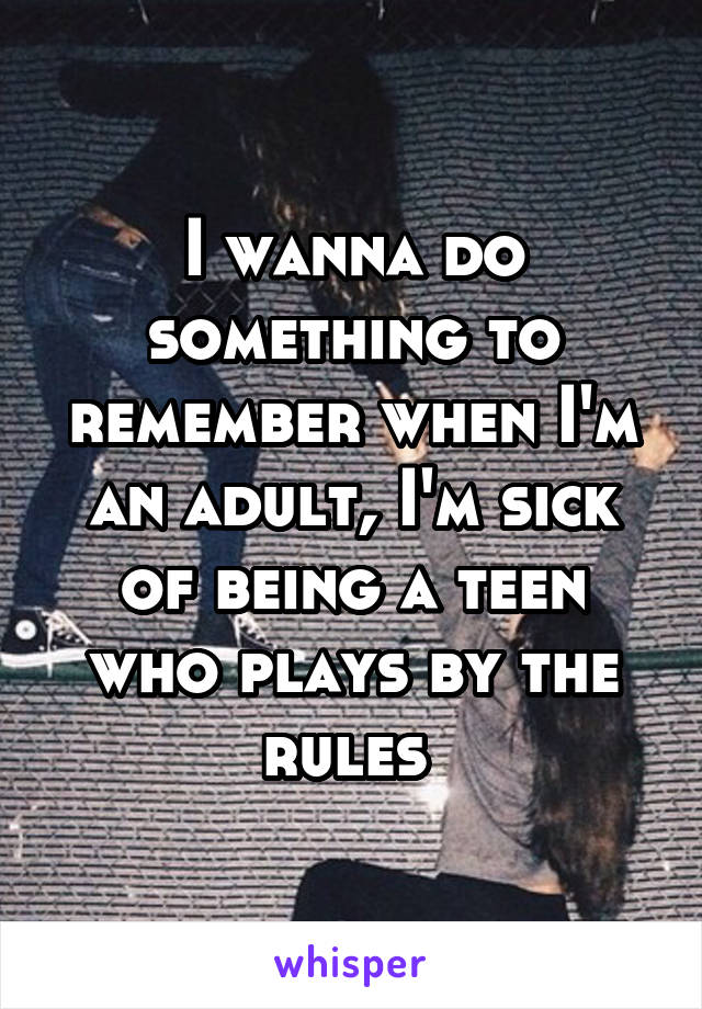 I wanna do something to remember when I'm an adult, I'm sick of being a teen who plays by the rules 