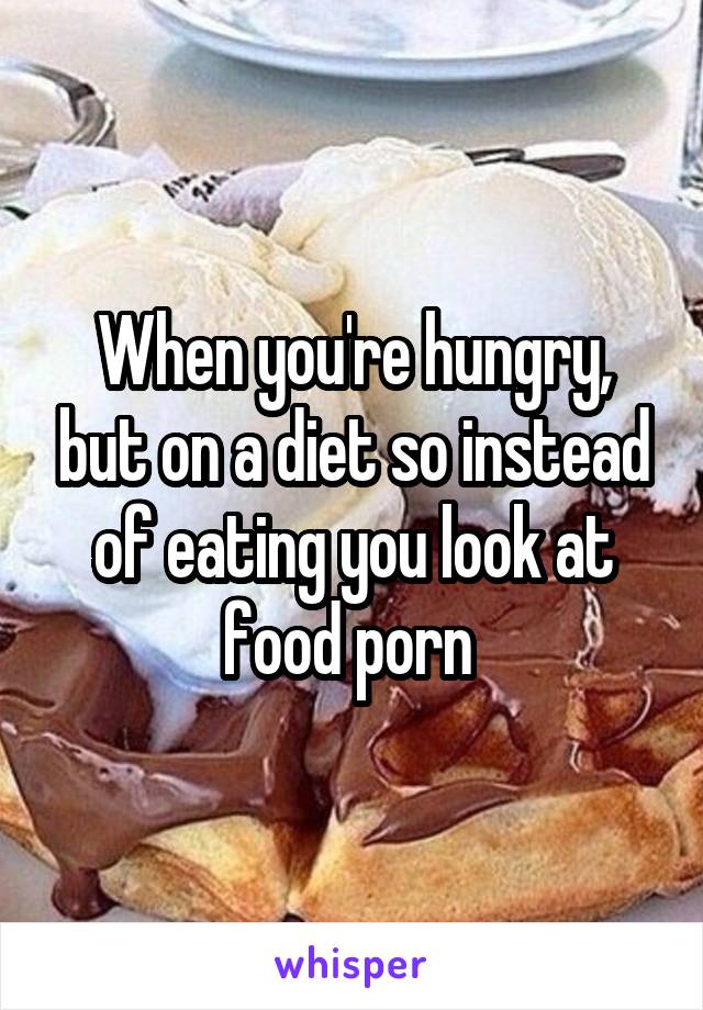 When you're hungry, but on a diet so instead of eating you look at food porn 