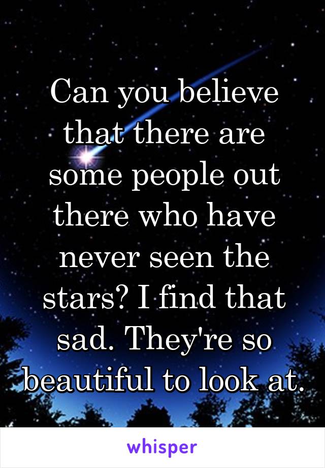 Can you believe that there are some people out there who have never seen the stars? I find that sad. They're so beautiful to look at.