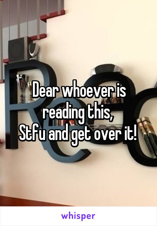 Dear whoever is reading this, 
Stfu and get over it! 