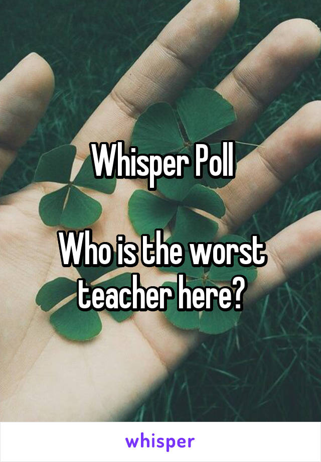 Whisper Poll

Who is the worst teacher here?