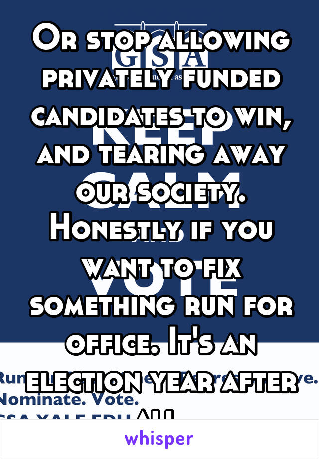 Or stop allowing privately funded candidates to win, and tearing away our society. Honestly if you want to fix something run for office. It's an election year after all.