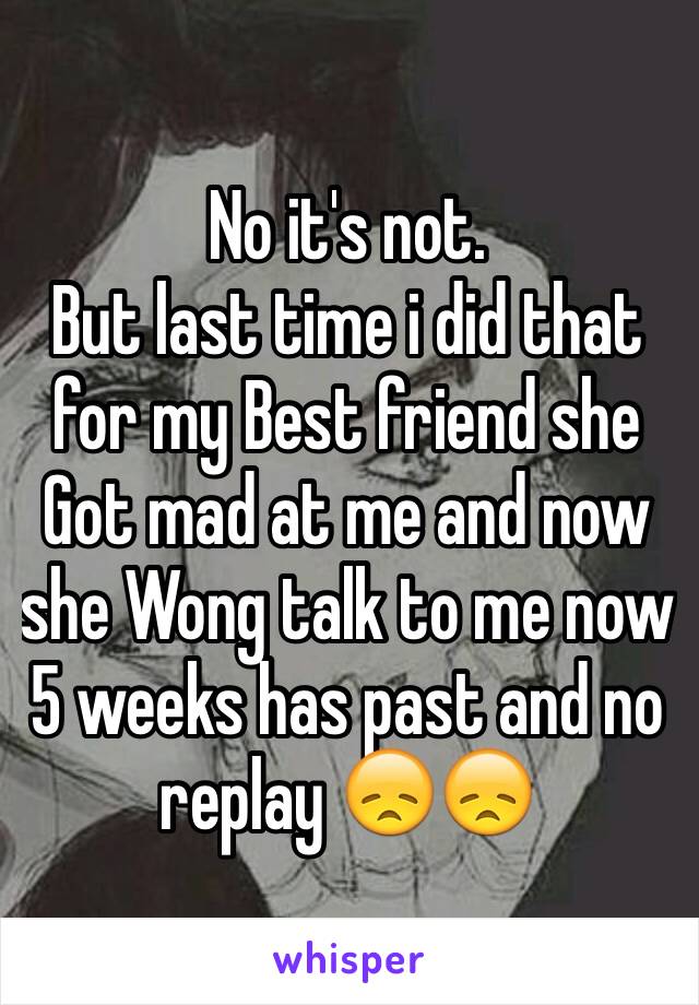 No it's not. 
But last time i did that for my Best friend she Got mad at me and now she Wong talk to me now 5 weeks has past and no replay 😞😞