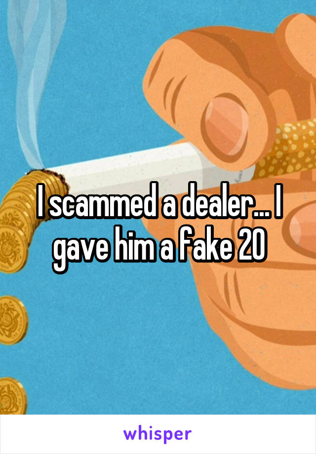 I scammed a dealer... I gave him a fake 20