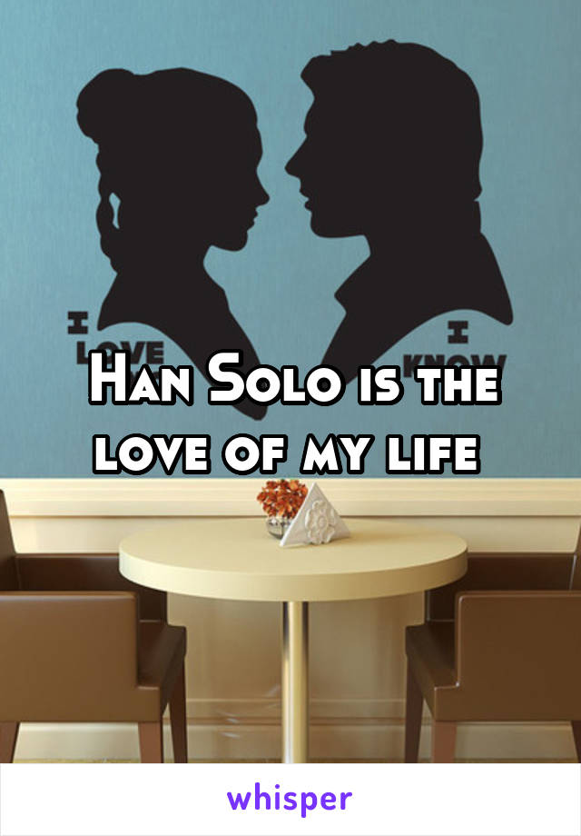 Han Solo is the love of my life 