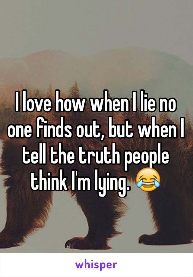 I love how when I lie no one finds out, but when I tell the truth people think I'm lying. 😂