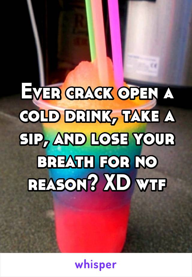 Ever crack open a cold drink, take a sip, and lose your breath for no reason? XD wtf