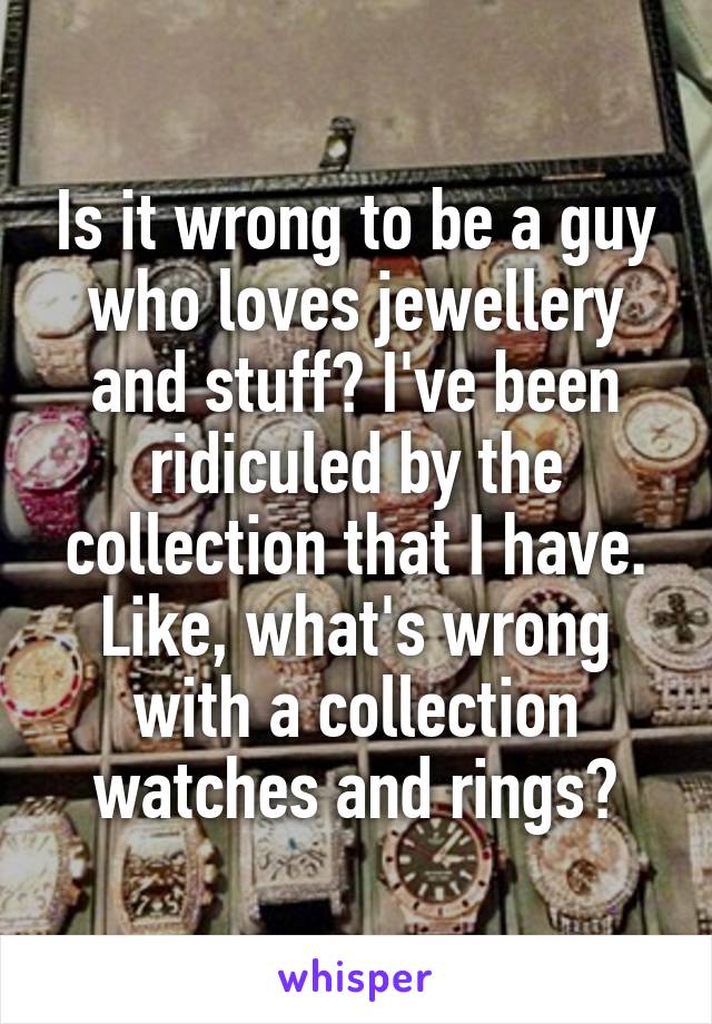 Is it wrong to be a guy who loves jewellery and stuff? I've been ridiculed by the collection that I have. Like, what's wrong with a collection watches and rings?