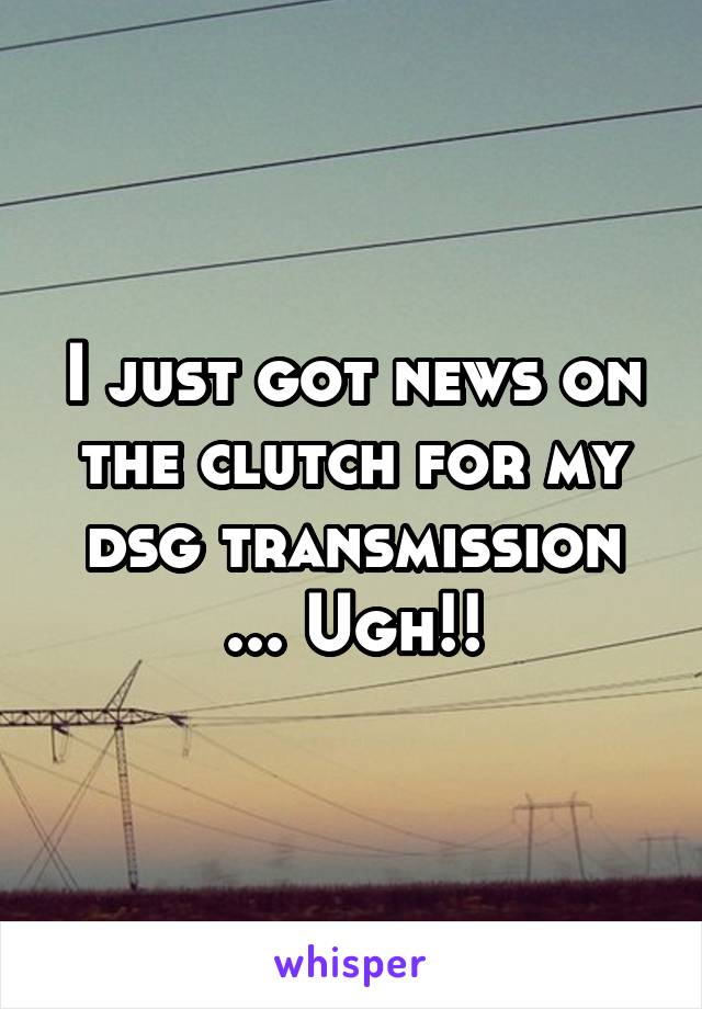I just got news on the clutch for my dsg transmission ... Ugh!!