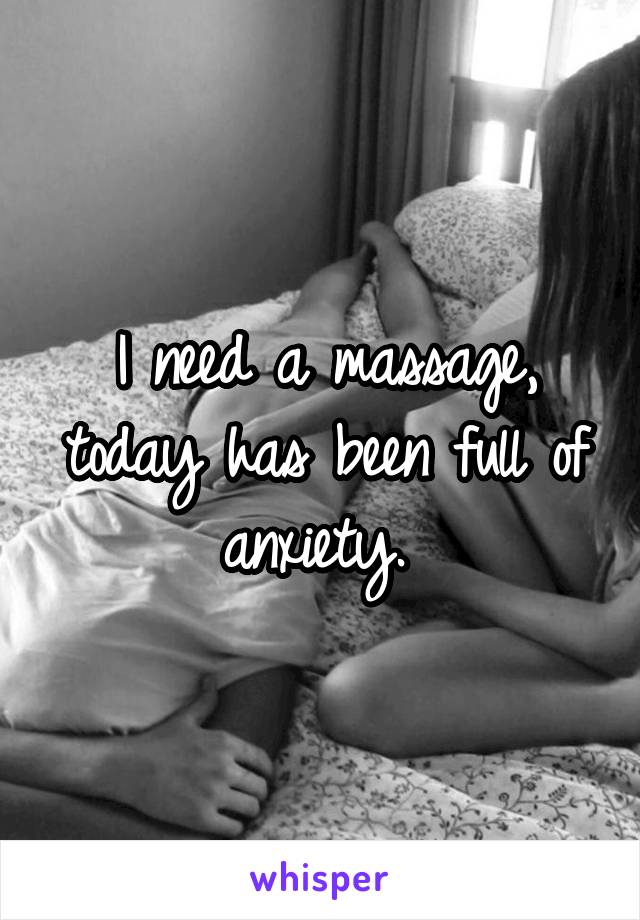 I need a massage, today has been full of anxiety. 