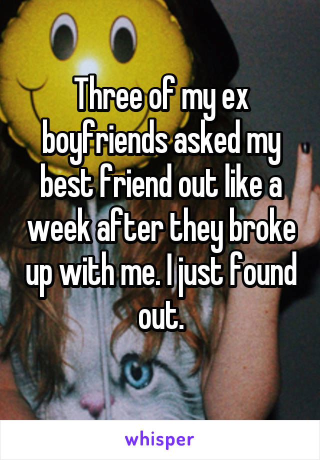 Three of my ex boyfriends asked my best friend out like a week after they broke up with me. I just found out.
