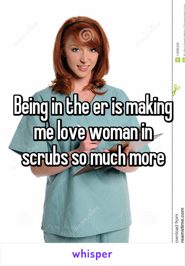 Being in the er is making me love woman in scrubs so much more
