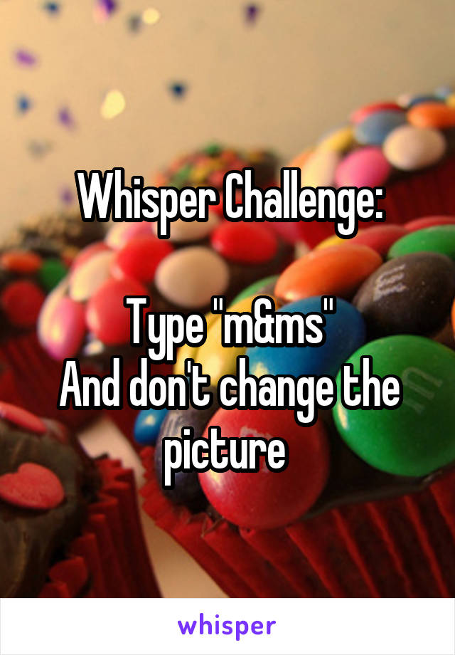 Whisper Challenge:

Type "m&ms"
And don't change the picture 