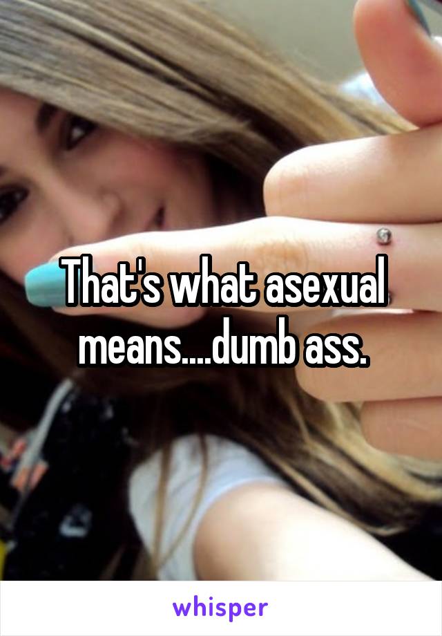 That's what asexual means....dumb ass.