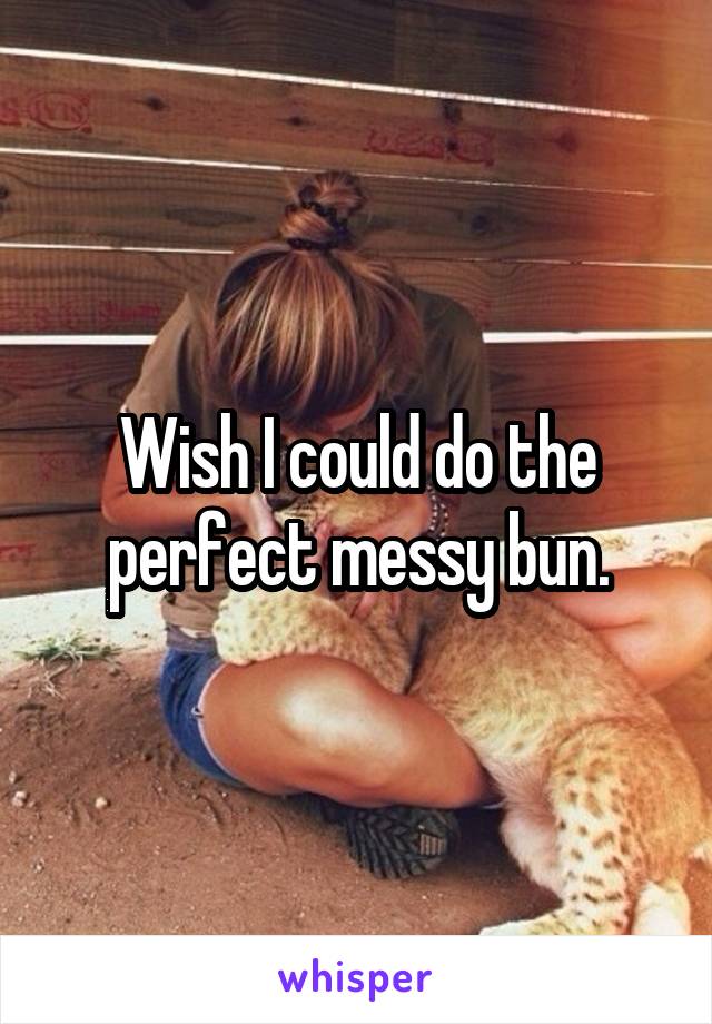 Wish I could do the perfect messy bun.