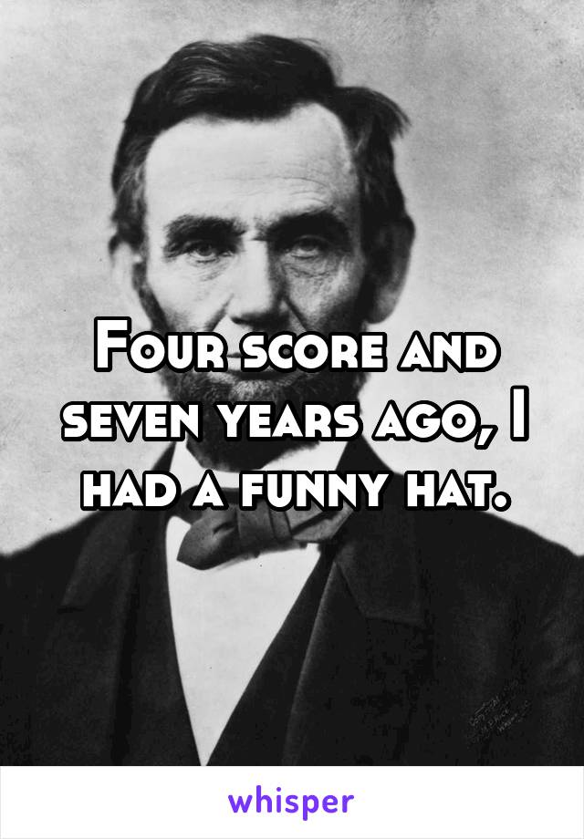 Four score and seven years ago, I had a funny hat.