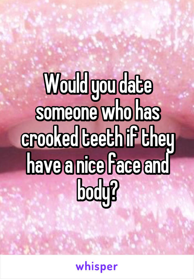 Would you date someone who has crooked teeth if they have a nice face and body?