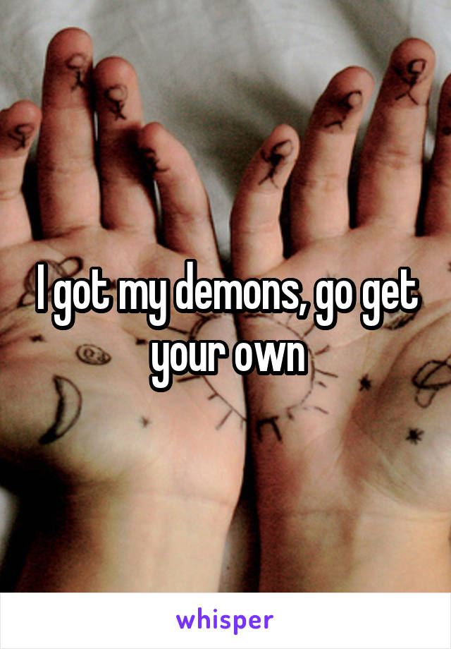 I got my demons, go get your own