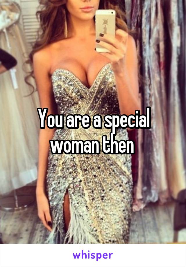 You are a special woman then 